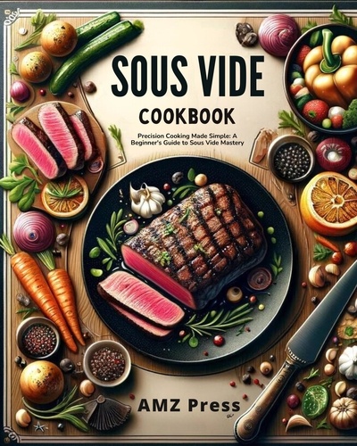  AMZ Press - Sous Vide Cookbook : Precision Cooking Made Simple: A Beginner's Guide to Sous Vide Mastery.