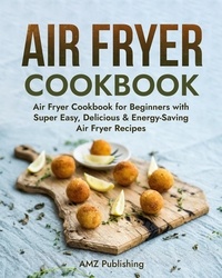  AMZ Publishing - Air Fryer Cookbook: Air Fryer Cookbook for Beginners with Super Easy, Delicious &amp; Energy-Saving Air Fryer Recipes - Air Fryer Cookbook.