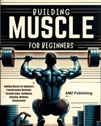  AMZ Publishing - Building Muscle for Beginners : Building Muscle for Beginners: Transformative Workouts, Strength Gains, Confidence Boosting, Wellness Enhancement.