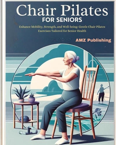  AMZ Publishing - Chair Pilates for Seniors : Enhance Mobility, Strength, and Well-being: Gentle Chair Pilates Exercises Tailored for Senior Health.