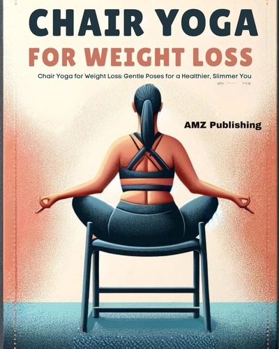  AMZ Publishing - Chair Yoga for Weight Loss : Chair Yoga for Weight Loss: Gentle Poses for a Healthier, Slimmer You.