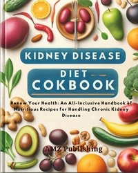  AMZ Publishing - Kidney Disease Diet Cookbook : Renew Your Health: An All-Inclusive Handbook of Nutritious Recipes for Handling Chronic Kidney Disease.