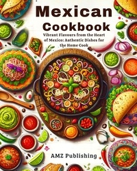  AMZ Publishing - Mexican Cookbook : Vibrant Flavours from the Heart of Mexico: Authentic Dishes for the Home Cook.