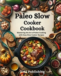  AMZ Publishing - Paleo Slow Cooker Cookbook : Mastering the Art of Paleo Cooking with Easy Slow Cooker Recipes.