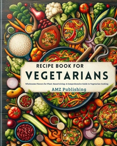  AMZ Publishing - Recipe Book for Vegetarians : Wholesome Flavors for Plant-Based Living: A Comprehensive Guide to Vegetarian Cooking.