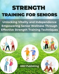  AMZ Publishing - Strength Training for Seniors : Unlocking Vitality and Independence Empowering Senior Wellness Through Effective Strength Training Techniques.