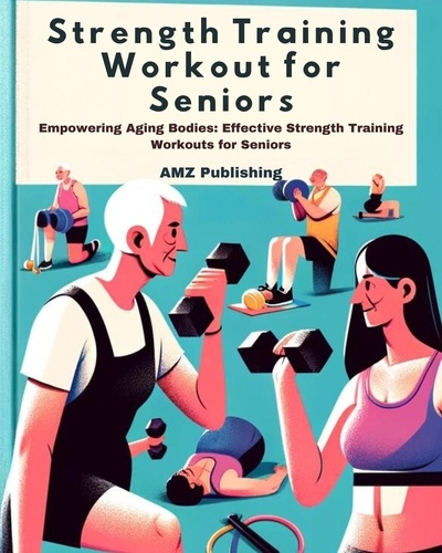  AMZ Publishing - Strength Training Workout for Seniors : Empowering Aging Bodies: Effective Strength Training Workouts for Seniors.