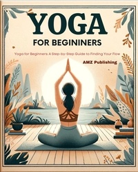 AMZ Publishing - Yoga for Beginners : Yoga for Beginners : A Step-by-Step Guide to Finding Your Flow.