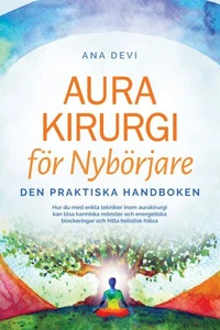 Aurakirurgi för Nybörjare – Den praktiska handboken: Hur du med enkla tekniker inom aurakirurgi kan lösa karmiska mönster och energetiska blockeringar och hitta holistisk hälsa