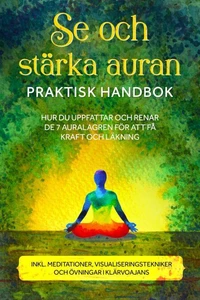 Se och stärka auran – Praktisk handbok: Hur du uppfattar och renar de 7 auralagren för att få kraft och läkning – Inklusive meditationer, visualiseringstekniker och övningar i klärvoajans