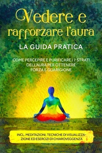 Vedere e rafforzare l'aura – La guida pratica: Come percepire e purificare i 7 strati dell'aura per ottenere forza e guarigione – Include meditazioni, tecniche di visualizzazione ed esercizi di chiaroveggenza