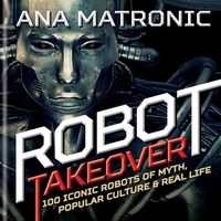 Ana Matronic - Robot Takeover - 100 Iconic Robots of Myth, Popular Culture &amp; Real Life.