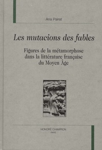 Ana Pairet - Les Mutacions Des Fables. Figures De La Metamorphose Dans La Litterature Francaise Du Moyen Age.