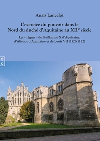 Anaïs Lancelot - L'exercice du pouvoir dans le Nord du duché d'Aquitaine au XIIe siècle - Les "règnes" de Guillaume X d'Aquitaine, d'Aliénor d'Aquitaine et de Louis VII (1126-1152).