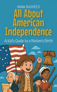 All About American Independence: A Kid's Guide to a Nation’s Birth