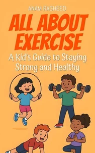 All About Exercise: A Kid’s Guide to Staying Strong and Healthy