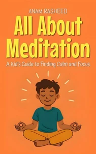 All About Meditation: A Kid’s Guide to Finding Calm and Focus