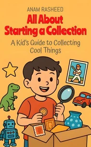 All About Starting a Collection: A Kid’s Guide to Collecting Cool Things