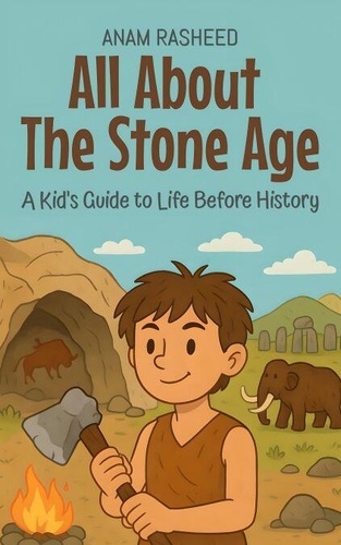 All About The Stone Age: A Kid's Guide to Life... - Anam Rasheed ...