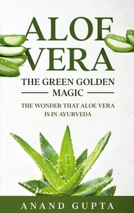 Anand Gupta - Aloe Vera: The Green Golden Magic - The Wonder that Aloe Vera is in Ayurveda.
