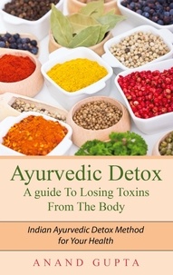 Anand Gupta - Ayurvedic Detox - A guide To Losing Toxins From The Body - Indian Ayurvedic Detox Method for Your Health.