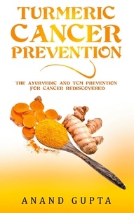 Anand Gupta - Turmeric Cancer Prevention - The Ayurvedic and TCM Prevention for Cancer Rediscovered.