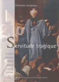 Anastasia Serghidou - Servitude tragique - Esclaves et héros déchus dans la tragédie grecque.