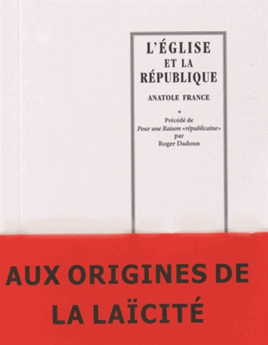 Anatole France et Roger Dadoun - L'Eglise et la République - Précédé de Pour une Raison "républicaine".