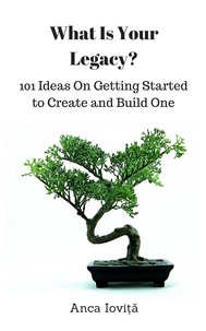  Anca Ioviţă - What Is Your Legacy? 101 Ideas On Getting Started to Create and Build One.