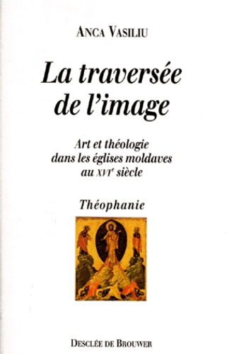 Anca Vasiliu - LA TRAVERSEE DE L'IMAGE. - Art et théologie dans les églises moldaves au XVIème siècle.