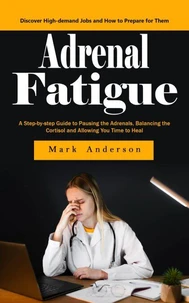 Adrenal Fatigue: Understanding the Symptoms of Adrenal Fatigue (A Step-by-step Guide to Pausing the Adrenals, Balancing the Cortisol and Allowing You Time to Heal)