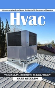 Hvac: Comprehensive Insights on Residential &amp; Commercial Systems (Installation and Troubleshooting With a Practical Step-by-step Training Manual to Master Heating)