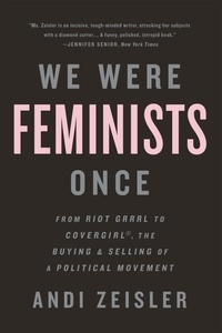Andi Zeisler - We Were Feminists Once - From Riot Grrrl to CoverGirl®, the Buying and Selling of a Political Movement.