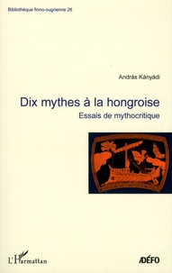 András Kányádi - Dix mythes à la hongroise - Essais de mythocritique.