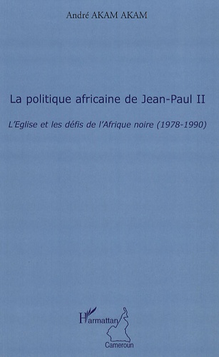 André Akam Akam - La politique africaine de Jean-Paul II - L'Eglise et les défis de l'Afrique noire (1978-1990).