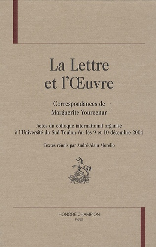 André-Alain Morello - La lettre et l'oeuvre - Correspondances de Marguerite Yourcenar.