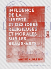 André Albrespy - Influence de la liberté et des idées religieuses et morales sur les beaux-arts.