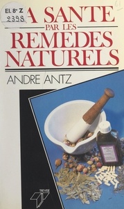 André Antz - La santé par les remèdes naturels.