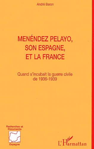 André Baron - Menendez Pelayo, Son Espagne, Et La France. Quand S'Incubait La Guerre Civile De 1936-1939.
