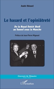 André Bénard - Le hasard et l'opiniâtreté - De la Royal Dutch Shell au Tunnel sous la Manche.