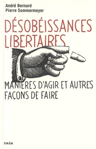 André Bernard et Pierre Sommermeyer - Désobéissances libertaires - Manières d'agir et autres façons de faire suivi de Prendre les armes ?.