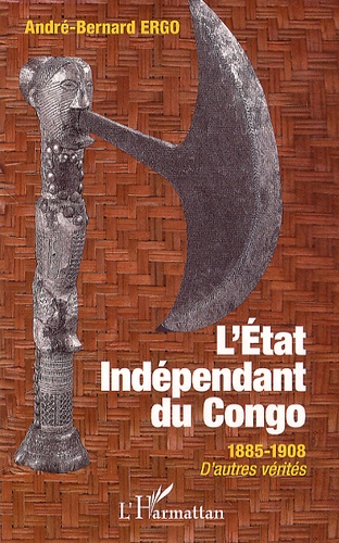 André-Bernard Ergo - L'Etat Indépendant du Congo - 1885-1908, d'autres vérités.