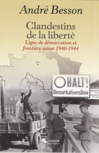André Besson - Clandestins de la liberté - Ligne de démarcation et frontière suisse 1940-1944.