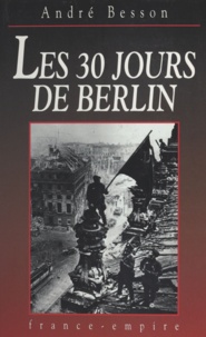 André Besson - Les 30 jours de Berlin - 8 avril-8 mai 1945.