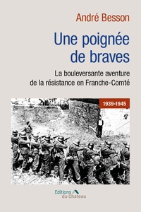 André Besson - Une poignée de braves - La bouleversante aventure de la résistance en Franche-Comté 1939-1945.