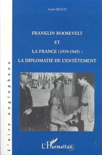 André Béziat - Franklin Roosevelt et la France, 1939-1945 - La diplomatie de l'entêtement.