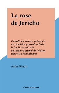 André Bisson - La rose de Jéricho - Comédie en un acte, présentée en répétition générale à Paris, le lundi 14 avril 1950, au théâtre national de l'Odéon (direction Paul Abram).