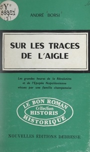 André Borsi - Sur les traces de l'Aigle - Les grandes heures de la Révolution et de l'Épopée napoléonienne vécues par une famille champenoise.