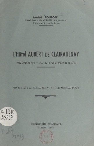 L'hôtel Aubert de Clairaulnay : histoire d'un logis manceau de magistrats. 108, Grande-Rue, 20-18-16, rue St Pavin de la Cité