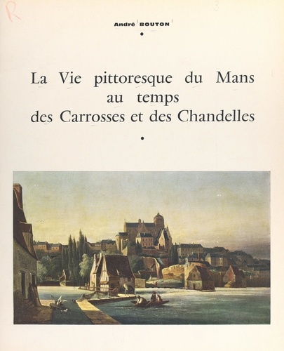 La vie pittoresque du Mans au temps des carrosses et des chandelles